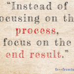 Instead of focusing on the process, focus on the end result.